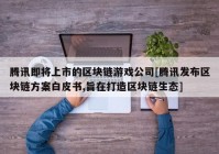 腾讯即将上市的区块链游戏公司[腾讯发布区块链方案白皮书,旨在打造区块链生态]