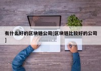 有什么好的区块链公司[区块链比较好的公司]