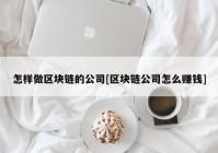 怎样做区块链的公司[区块链公司怎么赚钱]