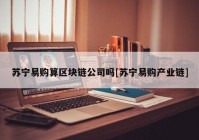 苏宁易购算区块链公司吗[苏宁易购产业链]