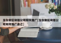 当你做区块链公司如何推广[当你做区块链公司如何推广自己]