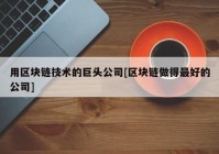 用区块链技术的巨头公司[区块链做得最好的公司]