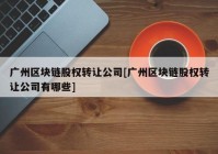 广州区块链股权转让公司[广州区块链股权转让公司有哪些]