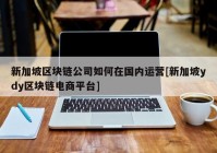 新加坡区块链公司如何在国内运营[新加坡ydy区块链电商平台]