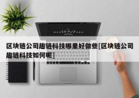 区块链公司趣链科技哪里好做些[区块链公司趣链科技如何呢]