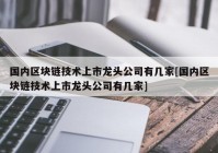 国内区块链技术上市龙头公司有几家[国内区块链技术上市龙头公司有几家]