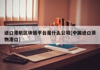 进口港航区块链平台是什么公司[中国进口货物港口]