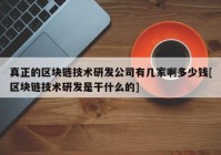 真正的区块链技术研发公司有几家啊多少钱[区块链技术研发是干什么的]