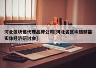 河北区块链代理品牌公司[河北省区块链赋能实体经济研讨会]