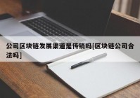 公司区块链发展渠道是传销吗[区块链公司合法吗]