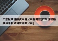 广东区块链融资平台公司有哪些[广东区块链融资平台公司有哪些公司]