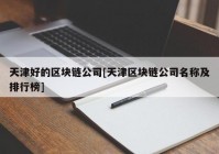 天津好的区块链公司[天津区块链公司名称及排行榜]