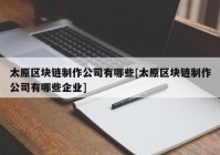 太原区块链制作公司有哪些[太原区块链制作公司有哪些企业]