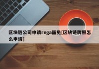 区块链公司申请rega豁免[区块链牌照怎么申请]