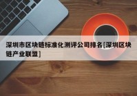 深圳市区块链标准化测评公司排名[深圳区块链产业联盟]