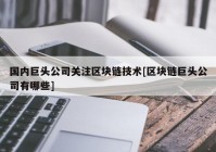 国内巨头公司关注区块链技术[区块链巨头公司有哪些]