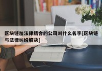 区块链加法律结合的公司叫什么名字[区块链与法律纠纷解决]