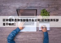 区块链生态俱乐部是什么公司[区块链俱乐部是干嘛的]