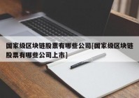 国家级区块链股票有哪些公司[国家级区块链股票有哪些公司上市]