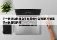 下一代区块链社交平台是哪个公司[区块链是下一代互联网吗]