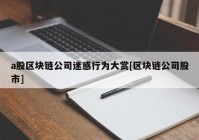 a股区块链公司迷惑行为大赏[区块链公司股市]