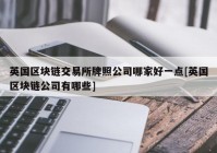 英国区块链交易所牌照公司哪家好一点[英国区块链公司有哪些]