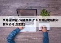 久零区块链公司董事长[广州久零区块链技术有限公司 企查查]