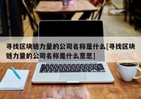 寻找区块链力量的公司名称是什么[寻找区块链力量的公司名称是什么意思]